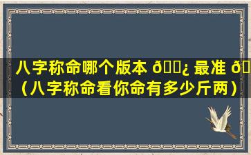 八字称命哪个版本 🌿 最准 🐎 （八字称命看你命有多少斤两）